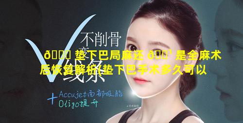 🍁 垫下巴局麻还 🌹 是全麻术后恢复解析(垫下巴手术多久可以恢复正常)